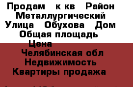 Продам 3 к кв › Район ­ Металлургический › Улица ­ Обухова › Дом ­ 4 › Общая площадь ­ 57 › Цена ­ 1 680 000 - Челябинская обл. Недвижимость » Квартиры продажа   